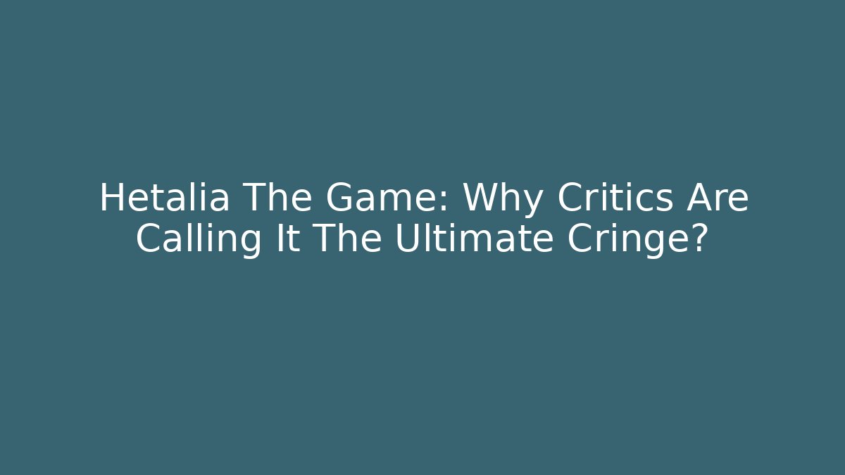 Hetalia The Game: Why Critics Are Calling It The Ultimate Cringe?