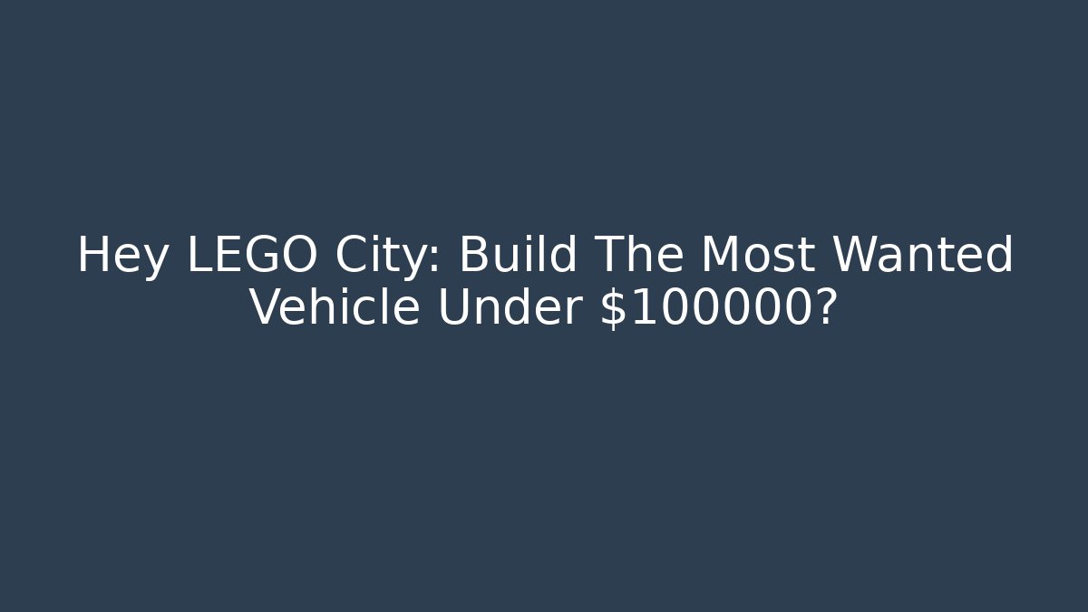 Hey LEGO City: Build The Most Wanted Vehicle Under $100000?