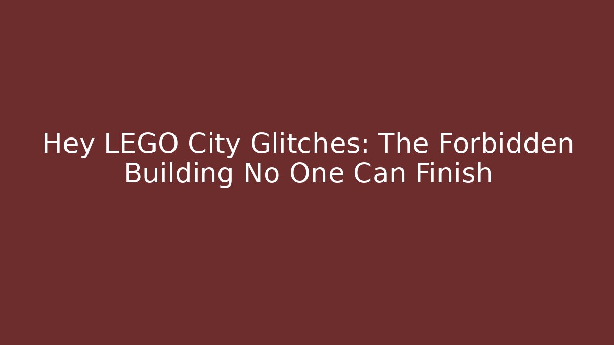 Hey LEGO City Glitches: The Forbidden Building No One Can Finish