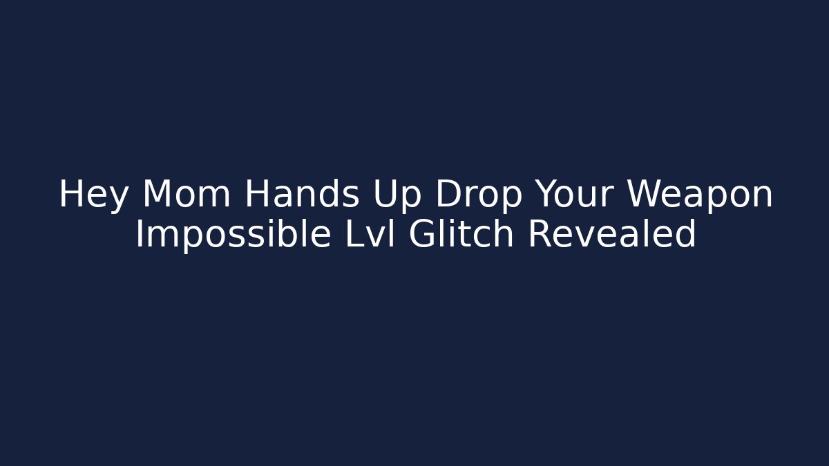 Hey Mom Hands Up Drop Your Weapon Impossible Lvl Glitch Revealed