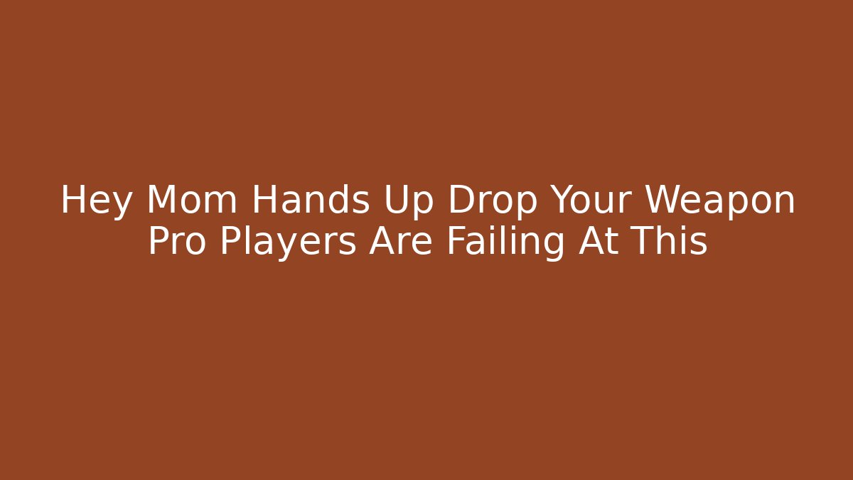 Hey Mom Hands Up Drop Your Weapon Pro Players Are Failing At This