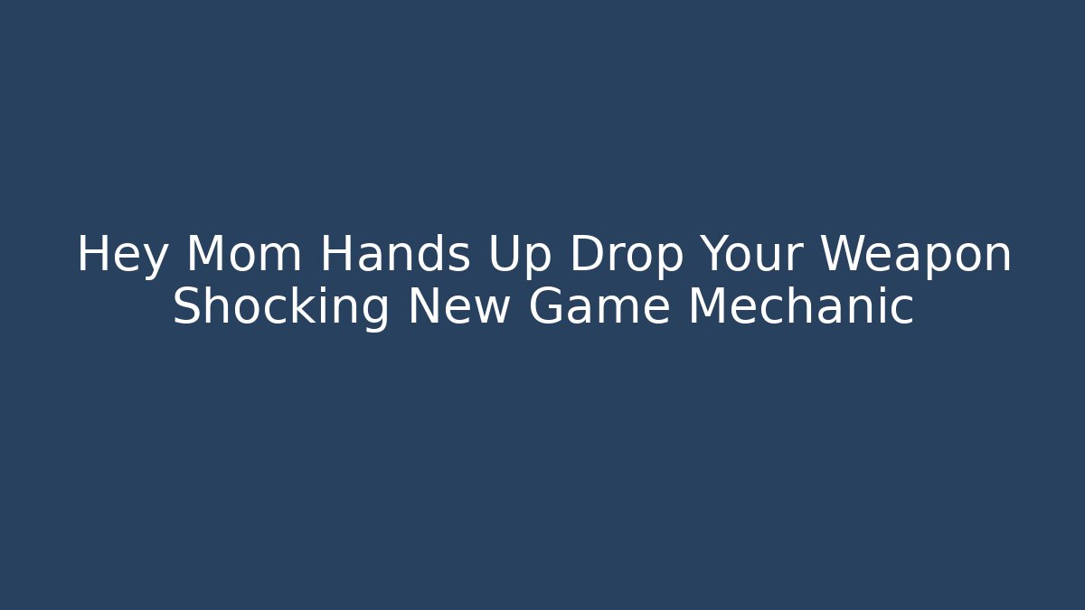 Hey Mom Hands Up Drop Your Weapon Shocking New Game Mechanic