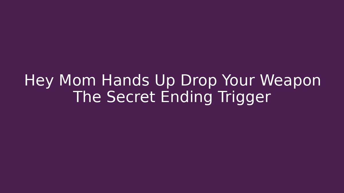 Hey Mom Hands Up Drop Your Weapon The Secret Ending Trigger