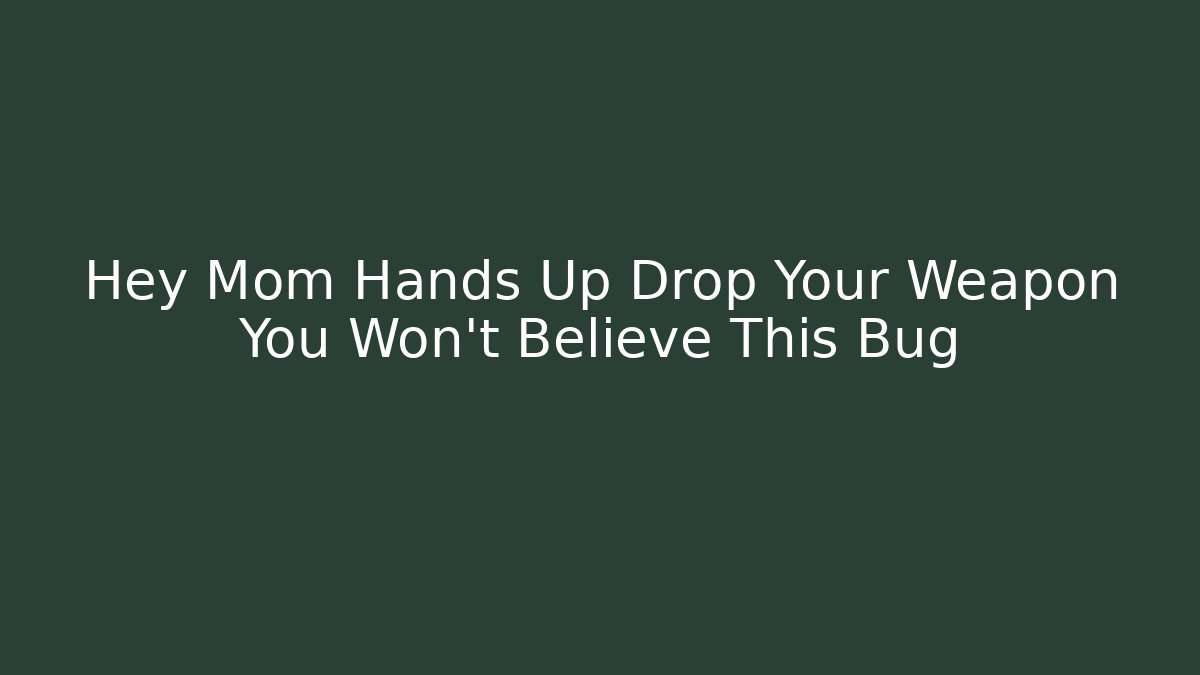 Hey Mom Hands Up Drop Your Weapon You Won't Believe This Bug