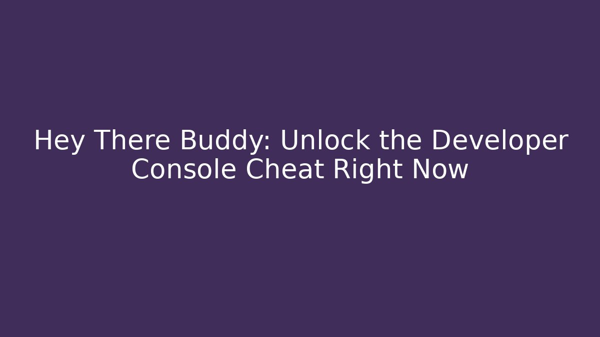 Hey There Buddy: Unlock the Developer Console Cheat Right Now