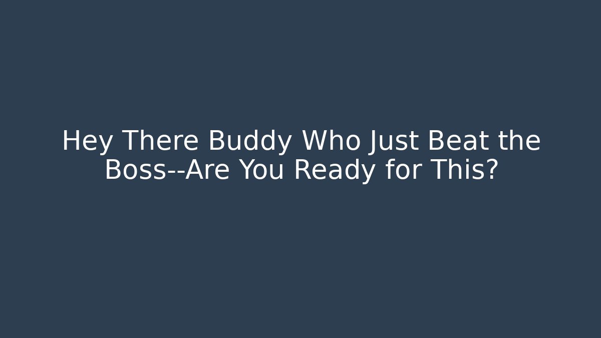 Hey There Buddy Who Just Beat the Boss—Are You Ready for This?