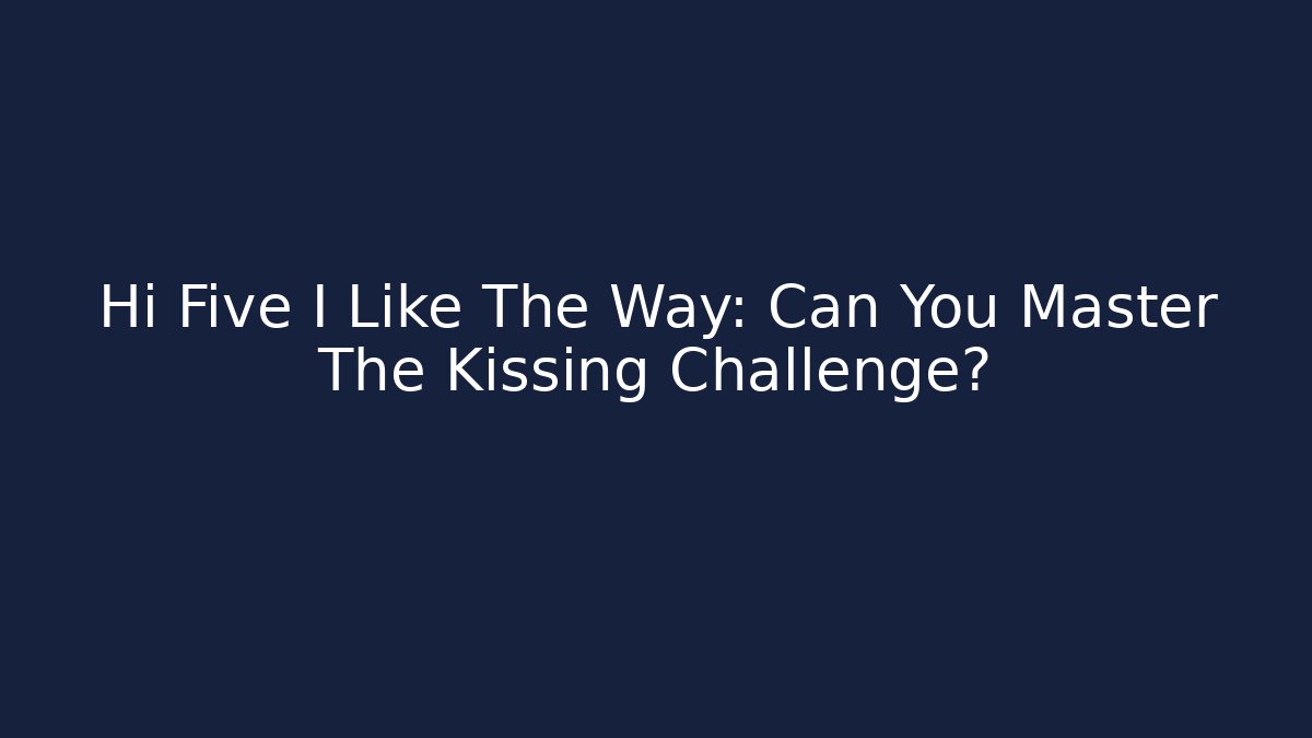 Hi Five I Like The Way: Can You Master The Kissing Challenge?