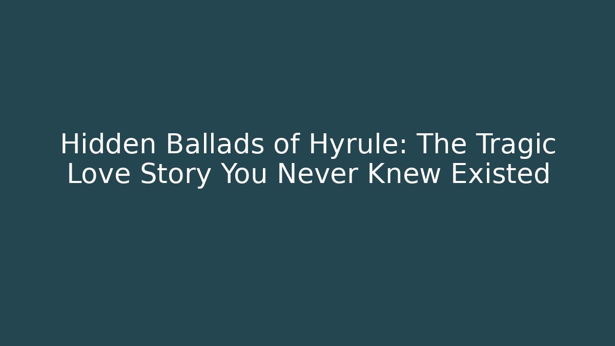 Hidden Ballads of Hyrule: The Tragic Love Story You Never Knew Existed