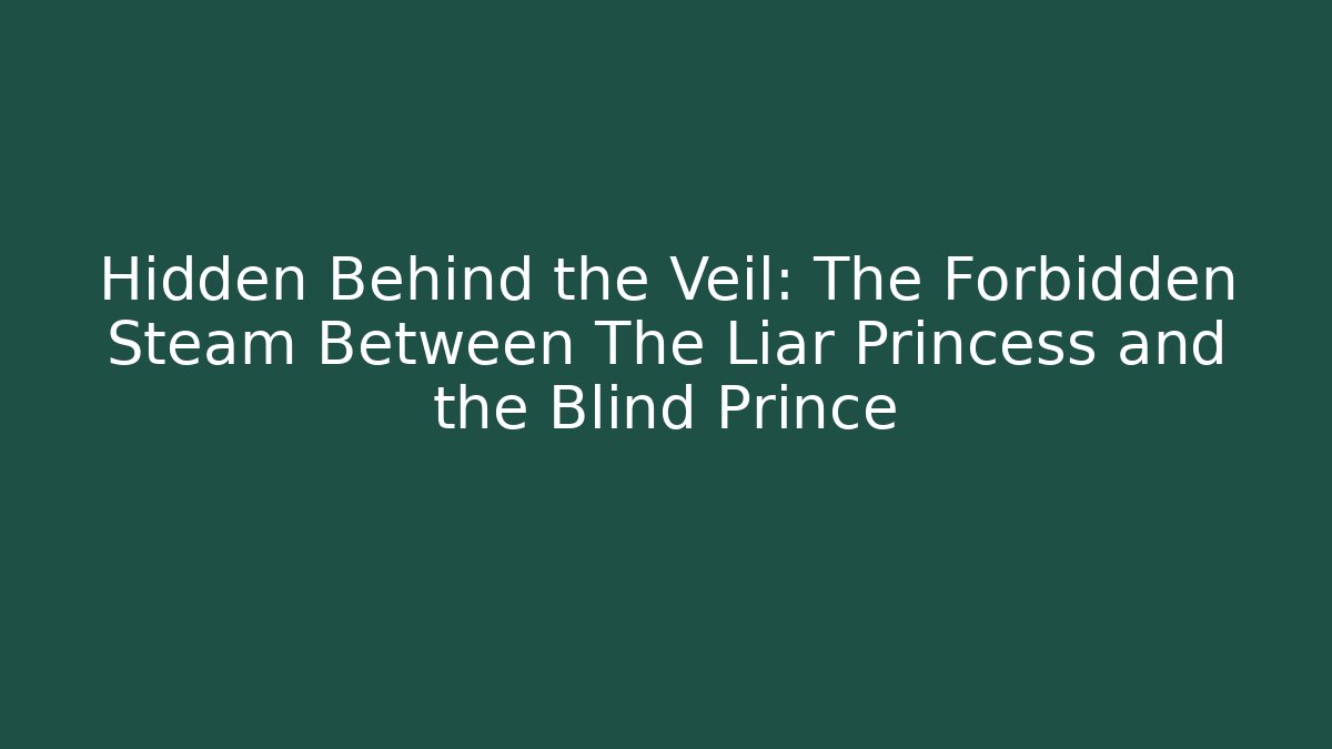 Hidden Behind the Veil: The Forbidden Steam Between The Liar Princess and the Blind Prince