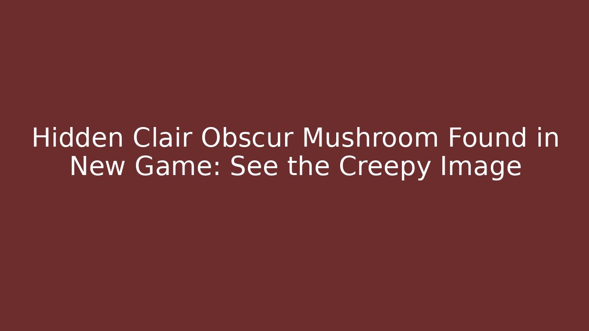 Hidden Clair Obscur Mushroom Found in New Game: See the Creepy Image