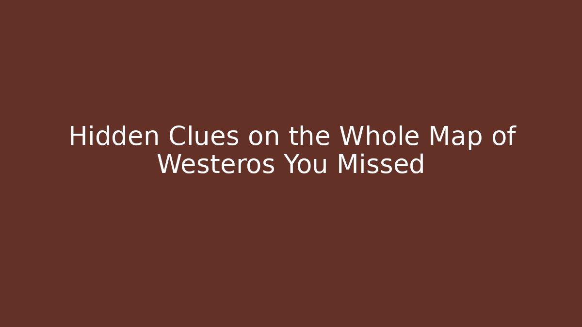 Hidden Clues on the Whole Map of Westeros You Missed