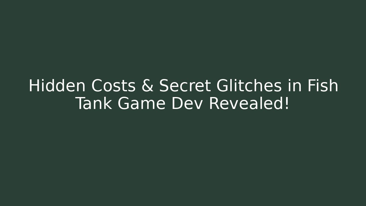 Hidden Costs & Secret Glitches in Fish Tank Game Dev Revealed!
