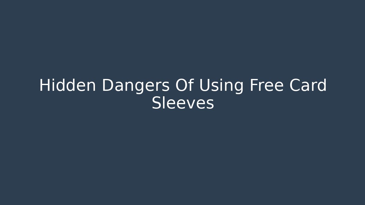 Hidden Dangers Of Using Free Card Sleeves