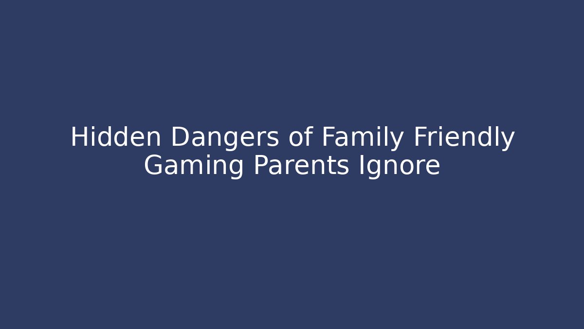 Hidden Dangers of Family Friendly Gaming Parents Ignore