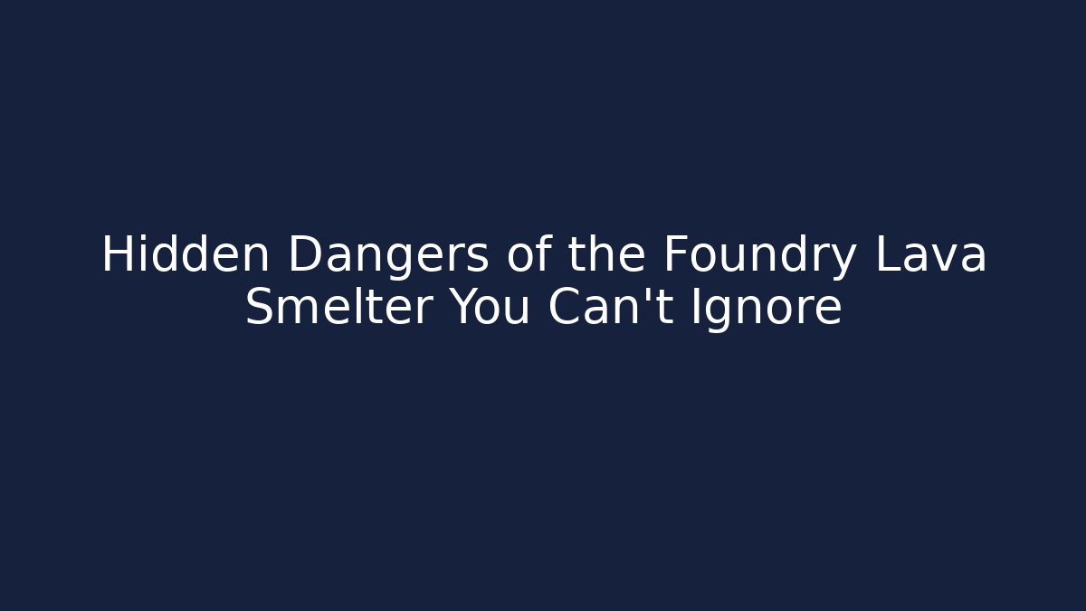 Hidden Dangers of the Foundry Lava Smelter You Can't Ignore