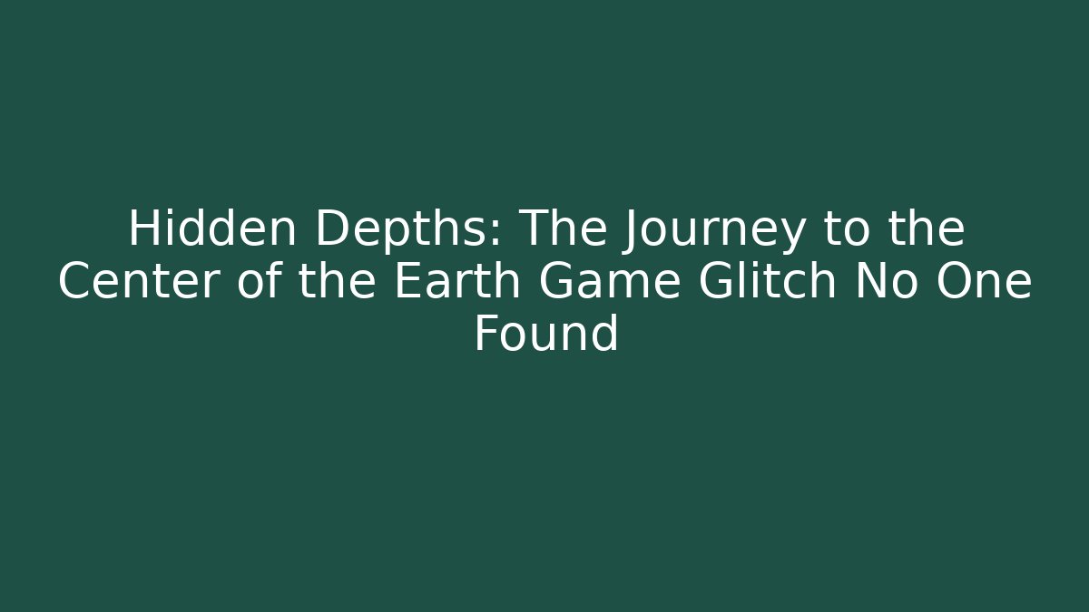 Hidden Depths: The Journey to the Center of the Earth Game Glitch No One Found