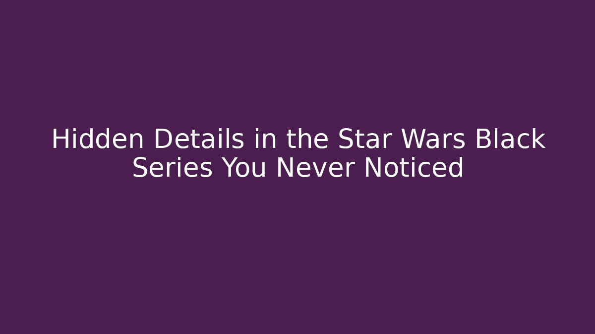 Hidden Details in the Star Wars Black Series You Never Noticed
