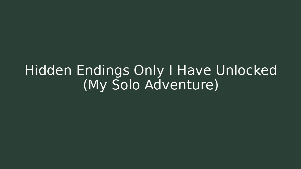 Hidden Endings Only I Have Unlocked (My Solo Adventure)