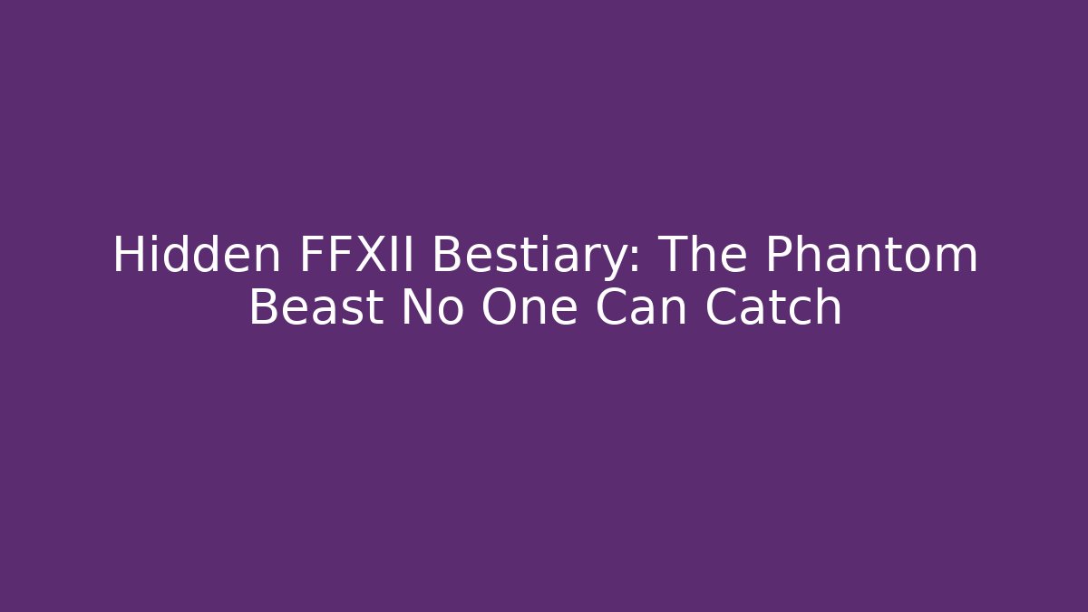 Hidden FFXII Bestiary: The Phantom Beast No One Can Catch