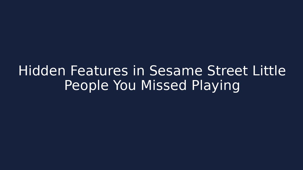 Hidden Features in Sesame Street Little People You Missed Playing
