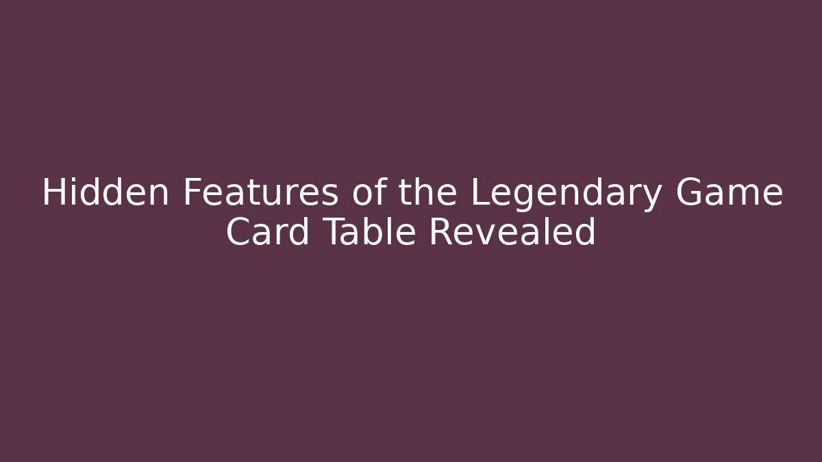 Hidden Features of the Legendary Game Card Table Revealed