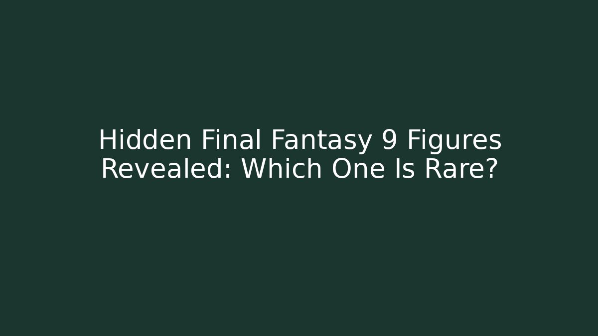 Hidden Final Fantasy 9 Figures Revealed: Which One Is Rare?