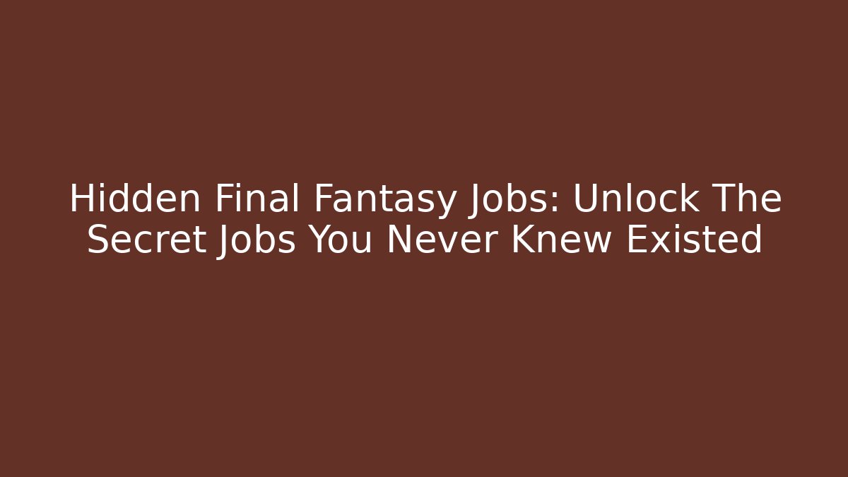 Hidden Final Fantasy Jobs: Unlock The Secret Jobs You Never Knew Existed