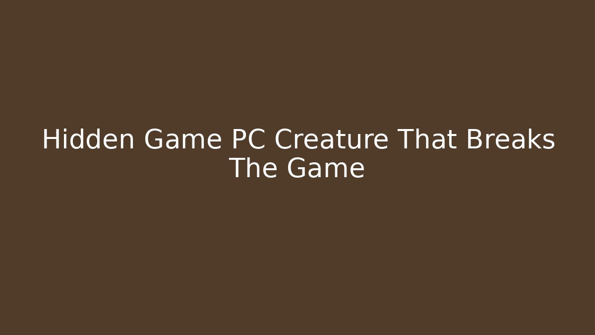 Hidden Game PC Creature That Breaks The Game