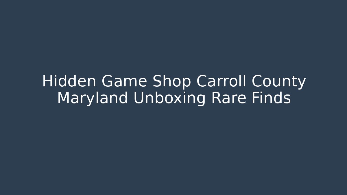 Hidden Game Shop Carroll County Maryland Unboxing Rare Finds
