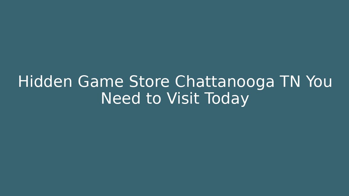 Hidden Game Store Chattanooga TN You Need to Visit Today