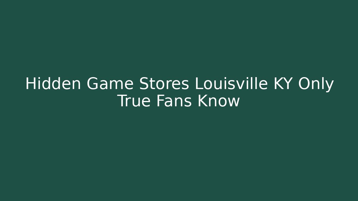 Hidden Game Stores Louisville KY Only True Fans Know