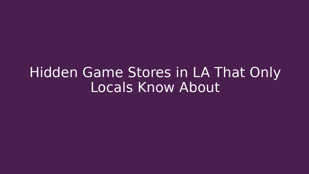 Hidden Game Stores in LA That Only Locals Know About