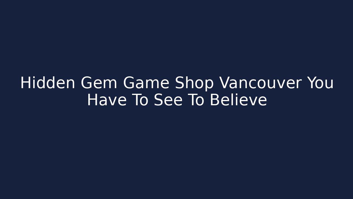 Hidden Gem Game Shop Vancouver You Have To See To Believe