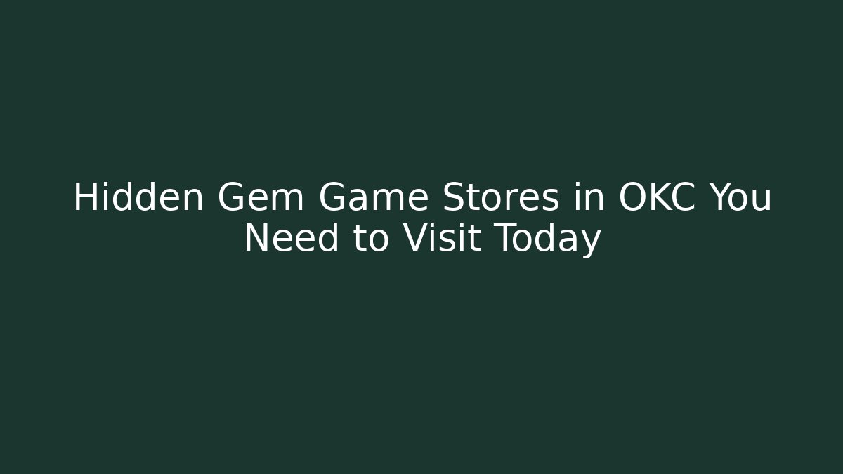 Hidden Gem Game Stores in OKC You Need to Visit Today