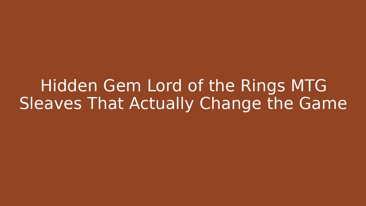 Hidden Gem Lord of the Rings MTG Sleaves That Actually Change the Game
