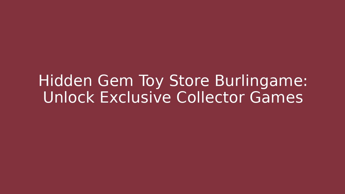 Hidden Gem Toy Store Burlingame: Unlock Exclusive Collector Games