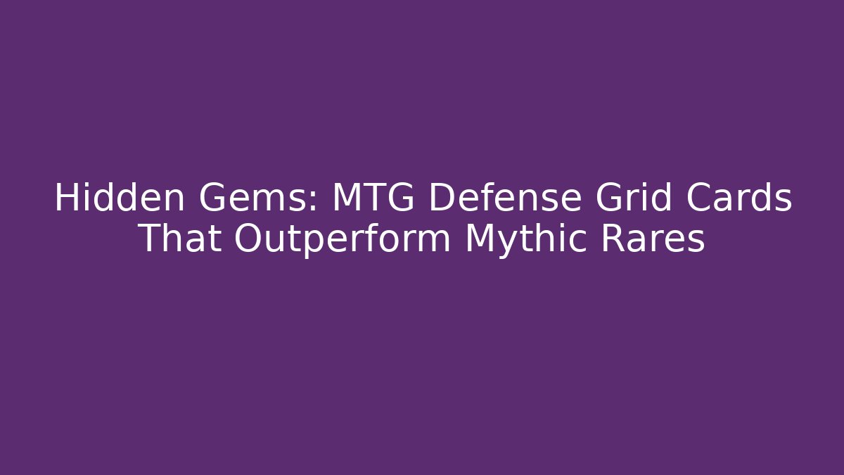 Hidden Gems: MTG Defense Grid Cards That Outperform Mythic Rares