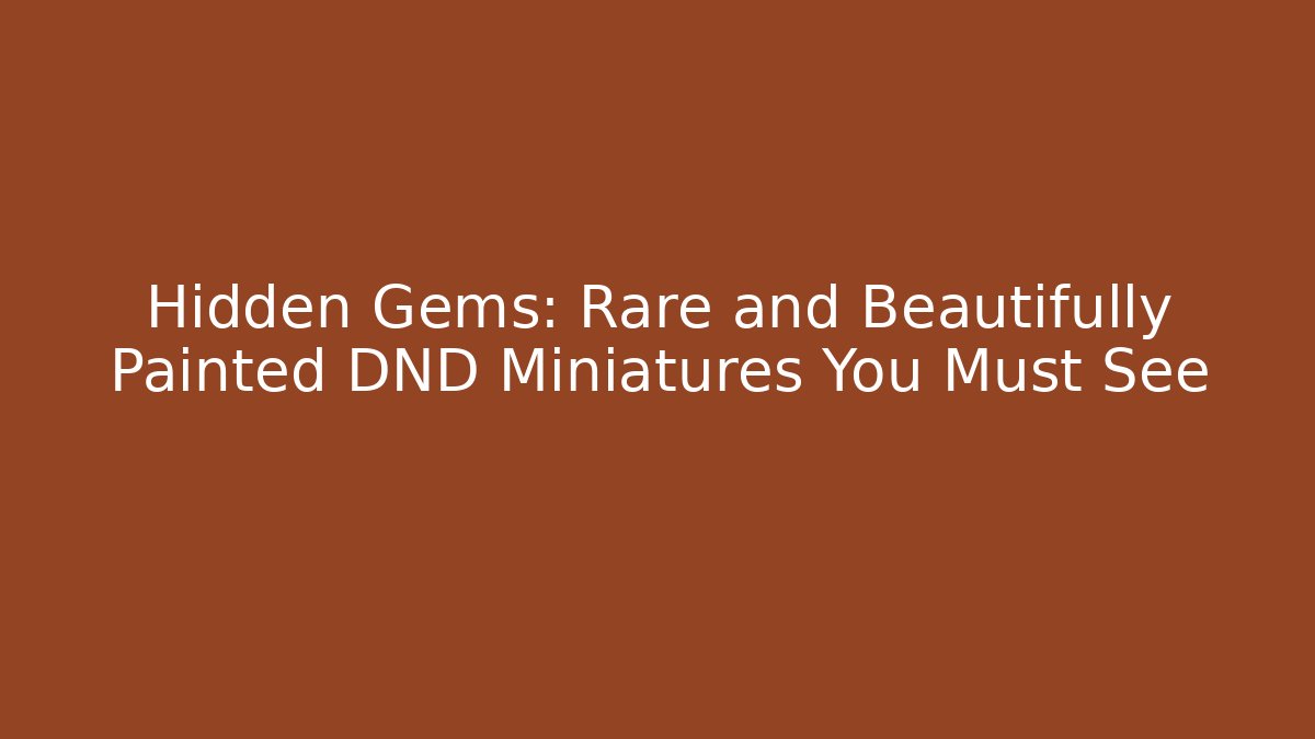 Hidden Gems: Rare and Beautifully Painted DND Miniatures You Must See
