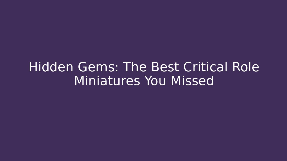 Hidden Gems: The Best Critical Role Miniatures You Missed