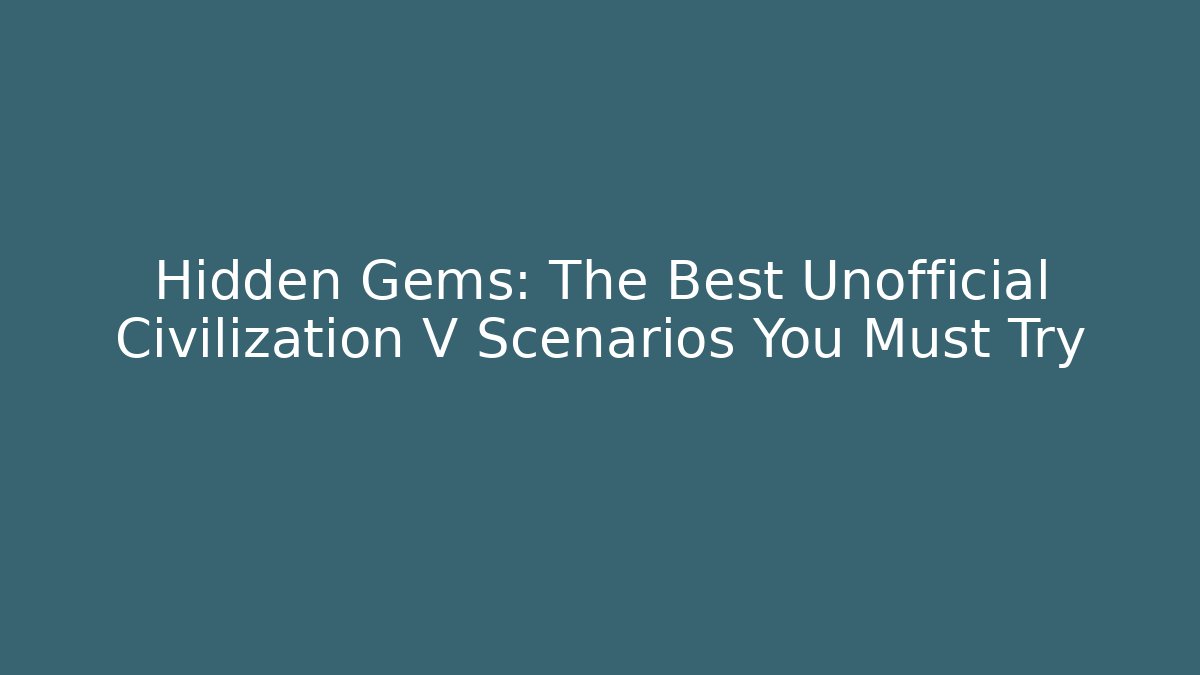 Hidden Gems: The Best Unofficial Civilization V Scenarios You Must Try