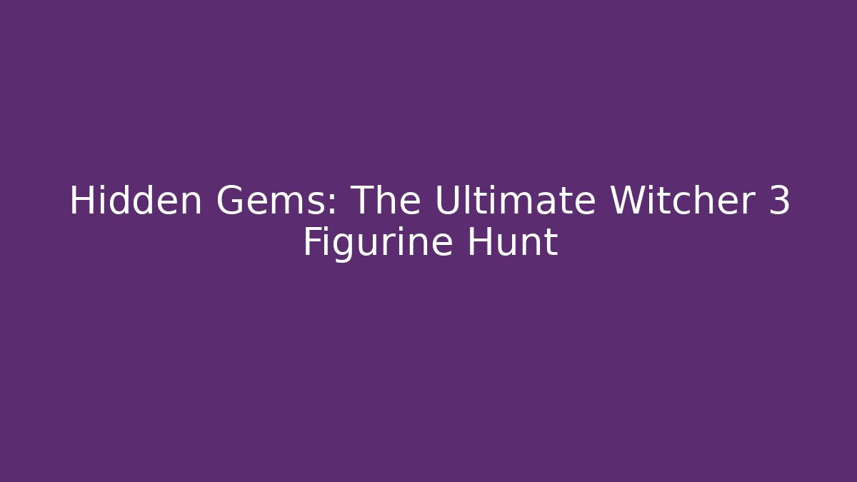 Hidden Gems: The Ultimate Witcher 3 Figurine Hunt