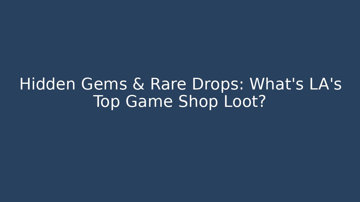 Hidden Gems & Rare Drops: What's LA's Top Game Shop Loot?