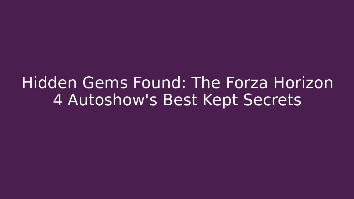 Hidden Gems Found: The Forza Horizon 4 Autoshow’s Best Kept Secrets