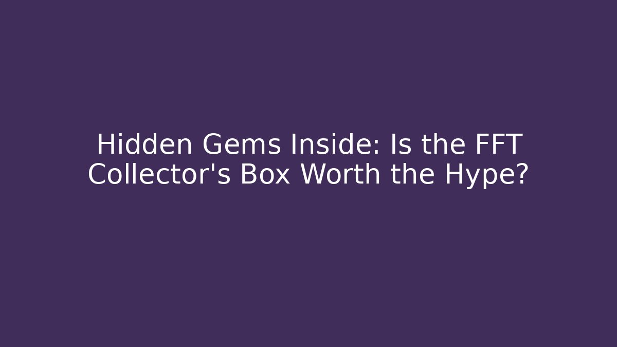 Hidden Gems Inside: Is the FFT Collector's Box Worth the Hype?