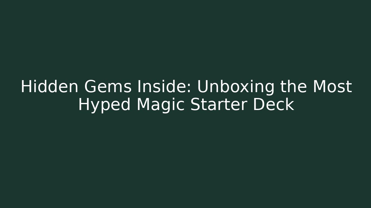 Hidden Gems Inside: Unboxing the Most Hyped Magic Starter Deck