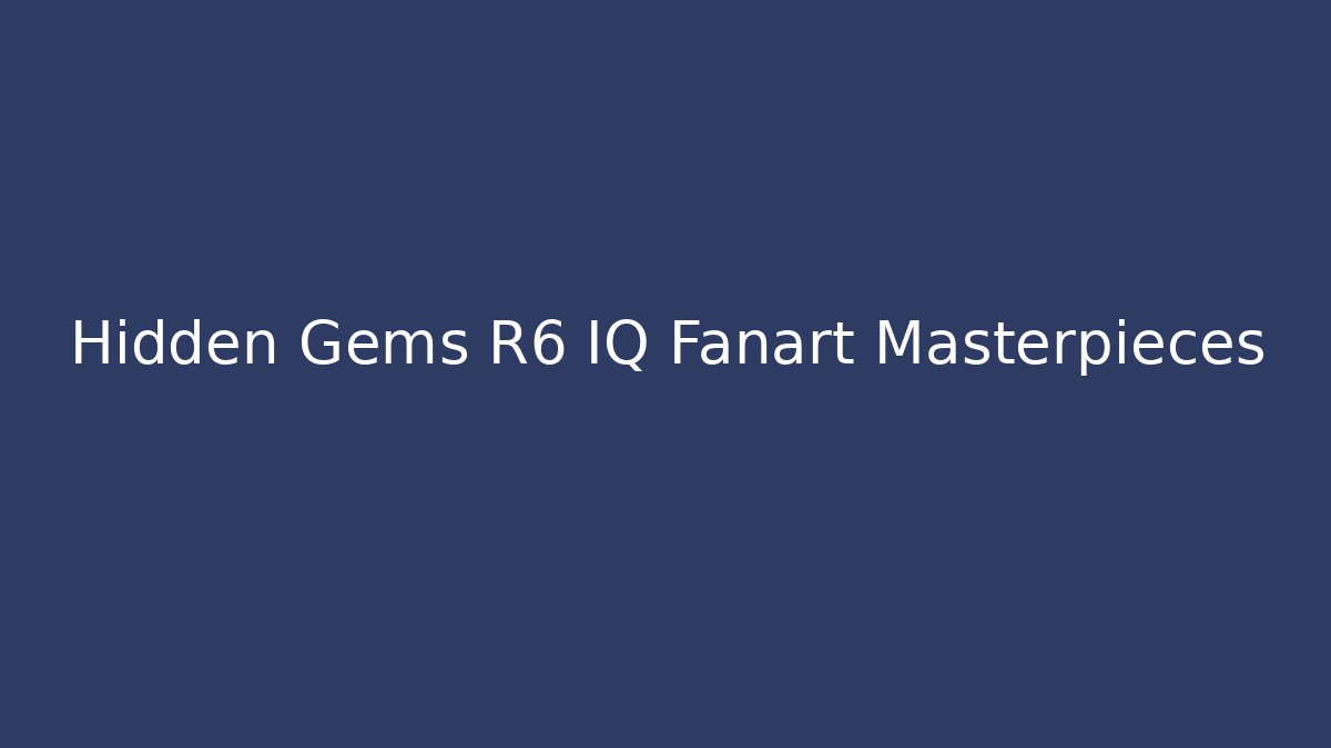 Hidden Gems R6 IQ Fanart Masterpieces