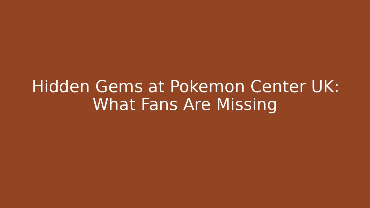 Hidden Gems at Pokémon Center UK: What Fans Are Missing