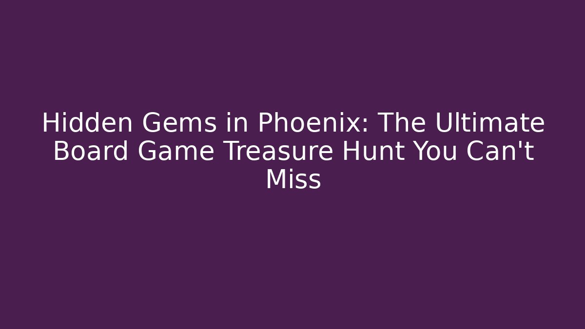 Hidden Gems in Phoenix: The Ultimate Board Game Treasure Hunt You Can't Miss