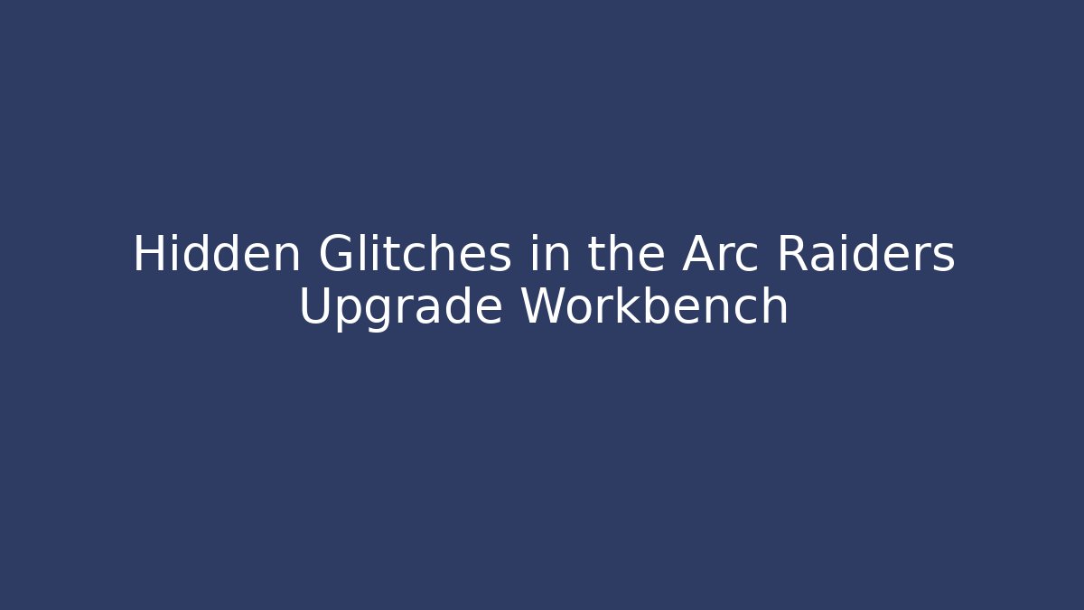 Hidden Glitches in the Arc Raiders Upgrade Workbench