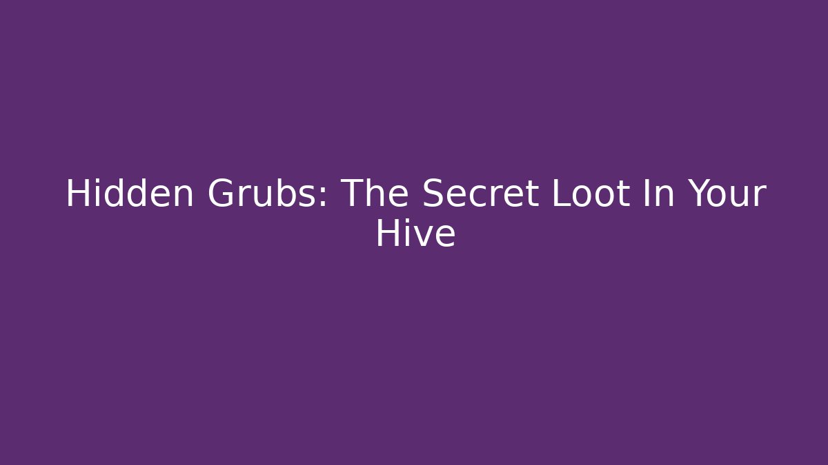 Hidden Grubs: The Secret Loot In Your Hive